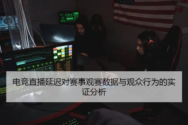 电竞直播延迟对赛事观赛数据与观众行为的实证分析