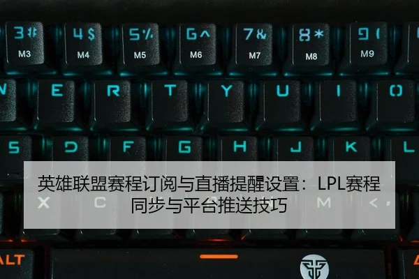英雄联盟赛程订阅与直播提醒设置：LPL赛程同步与平台推送技巧