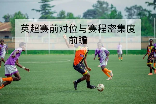 英超赛前对位与赛程密集度前瞻